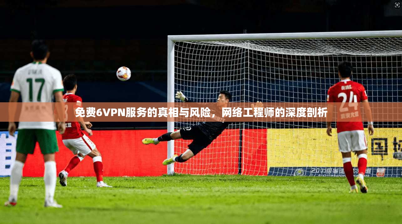免费6VPN服务的真相与风险，网络工程师的深度剖析