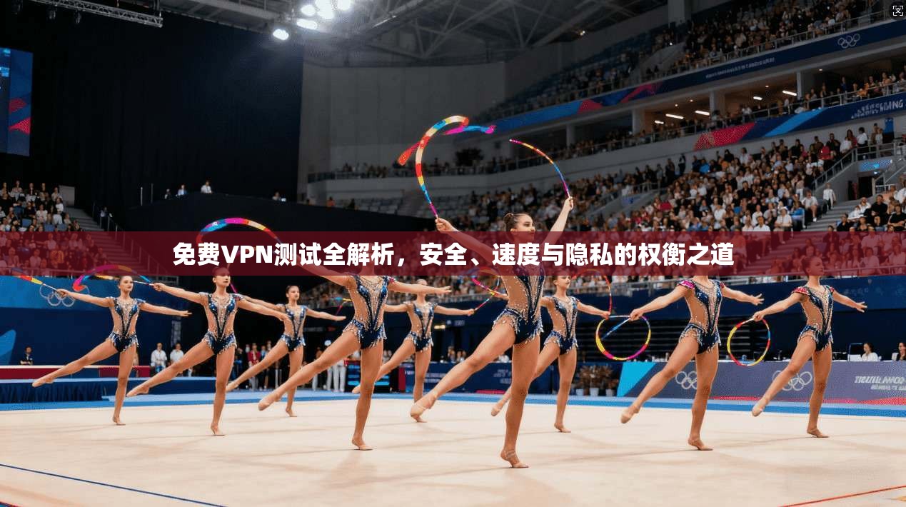 免费VPN测试全解析，安全、速度与隐私的权衡之道