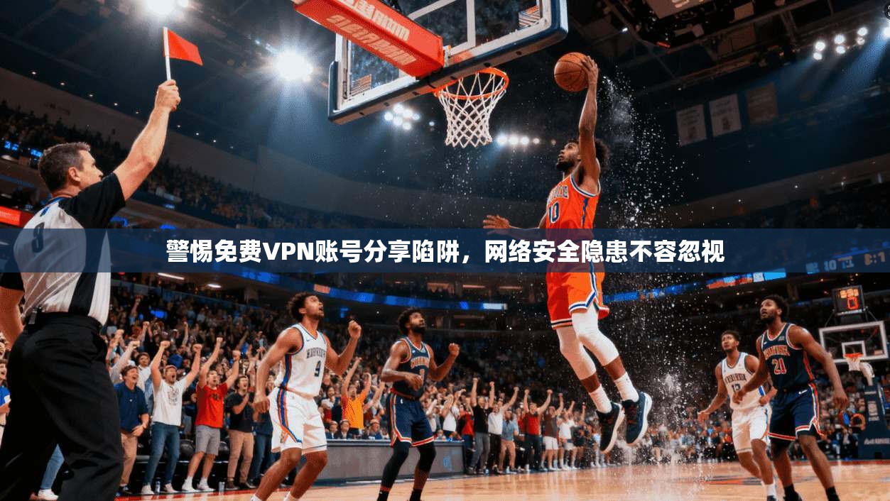 警惕免费VPN账号分享陷阱，网络安全隐患不容忽视