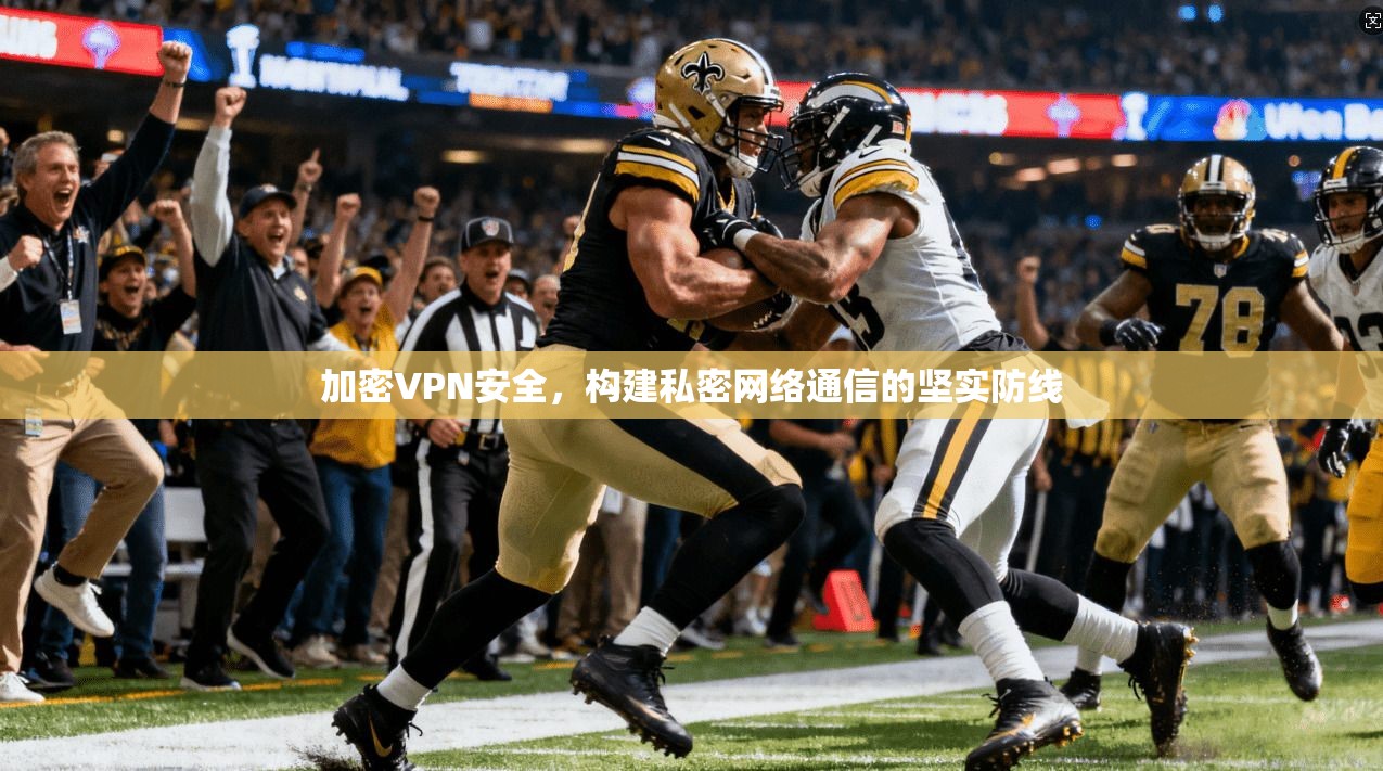 加密VPN安全,构建私密网络通信的坚实防线