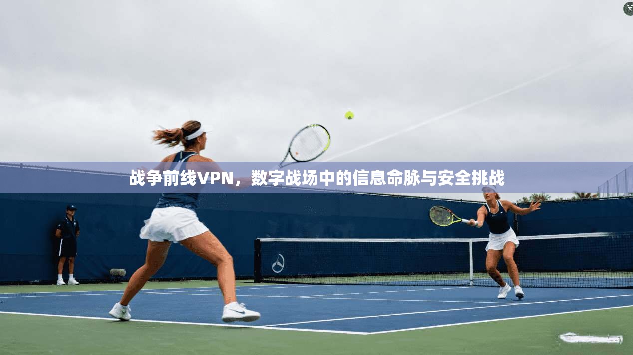 战争前线VPN，数字战场中的信息命脉与安全挑战
