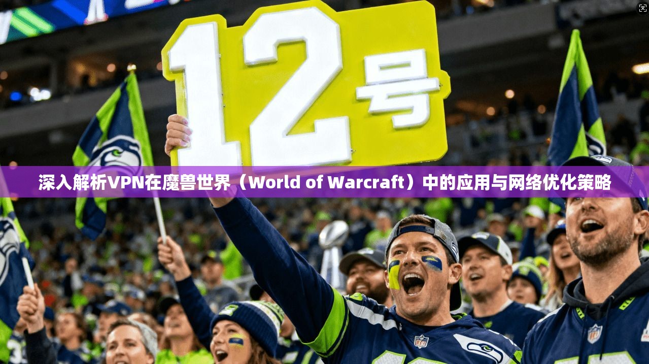 深入解析VPN在魔兽世界（World of Warcraft）中的应用与网络优化策略