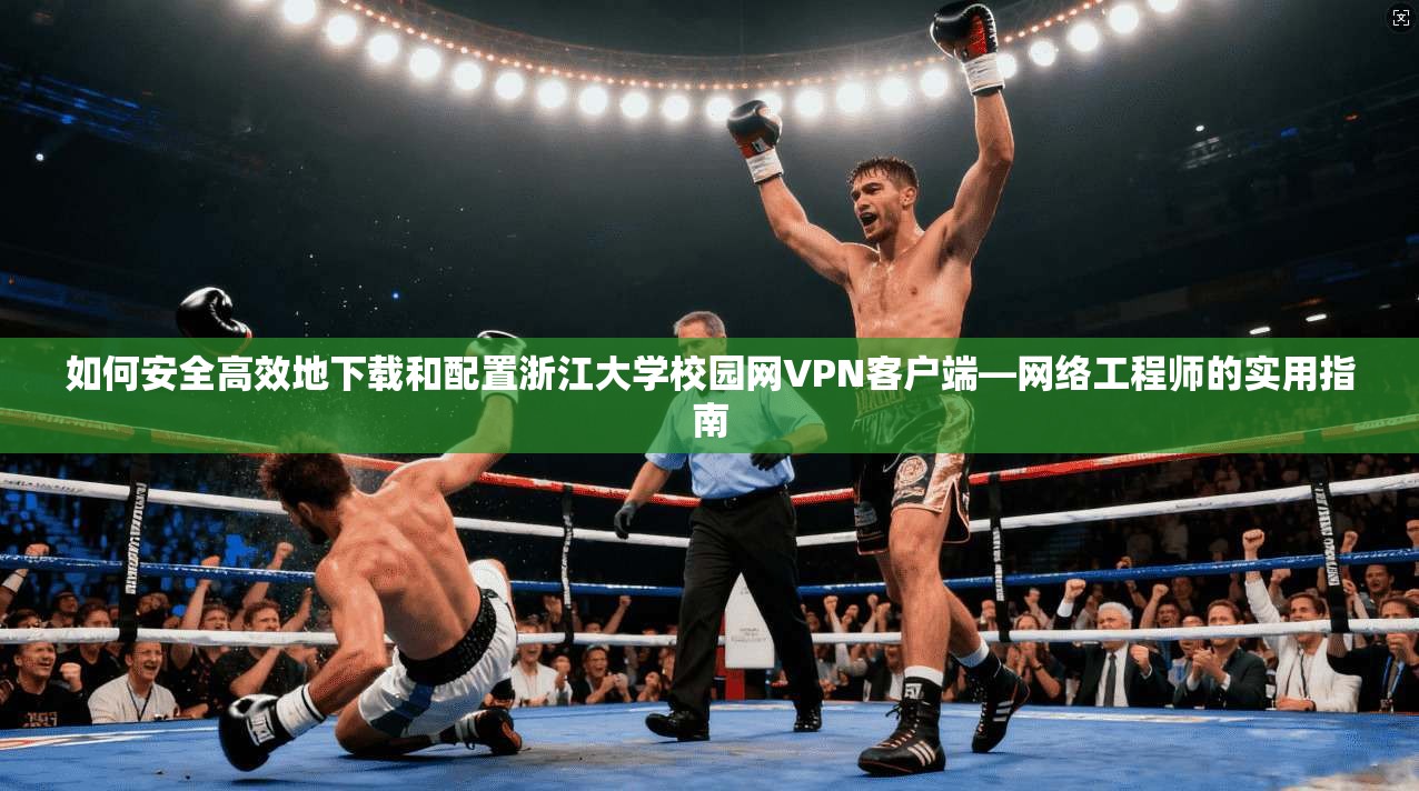 如何安全高效地下载和配置浙江大学校园网VPN客户端—网络工程师的实用指南