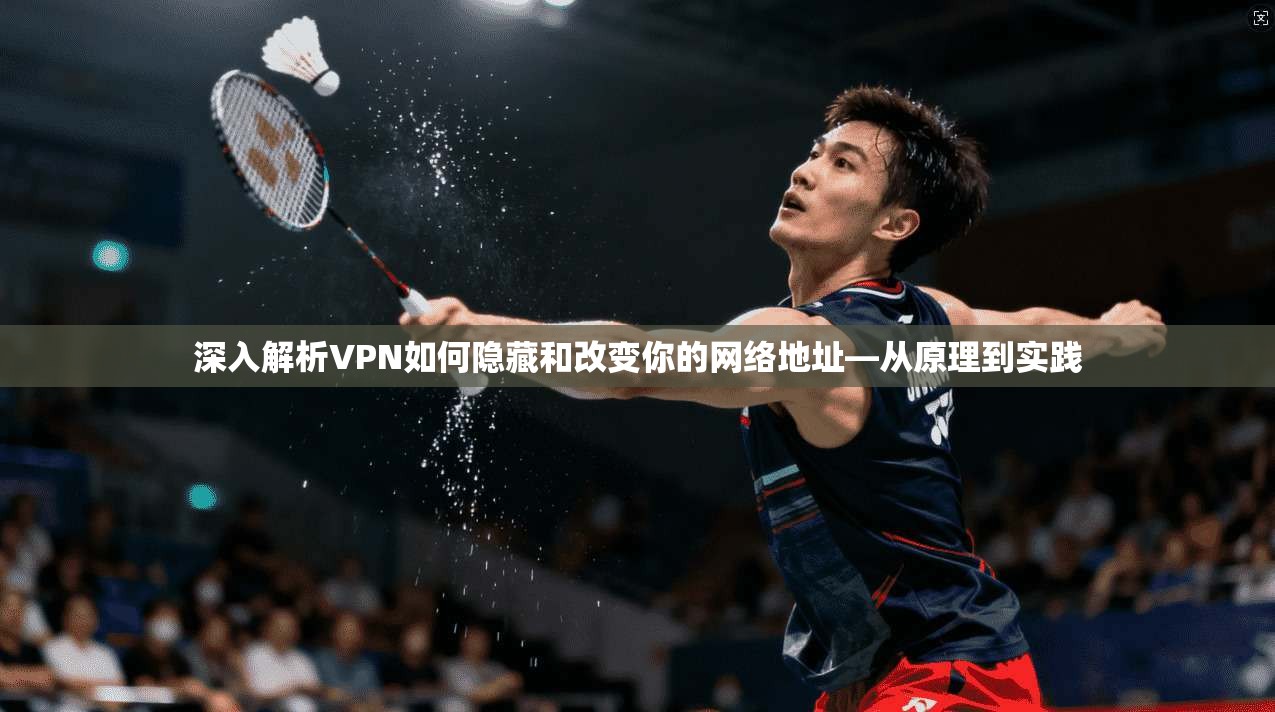 深入解析VPN如何隐藏和改变你的网络地址—从原理到实践