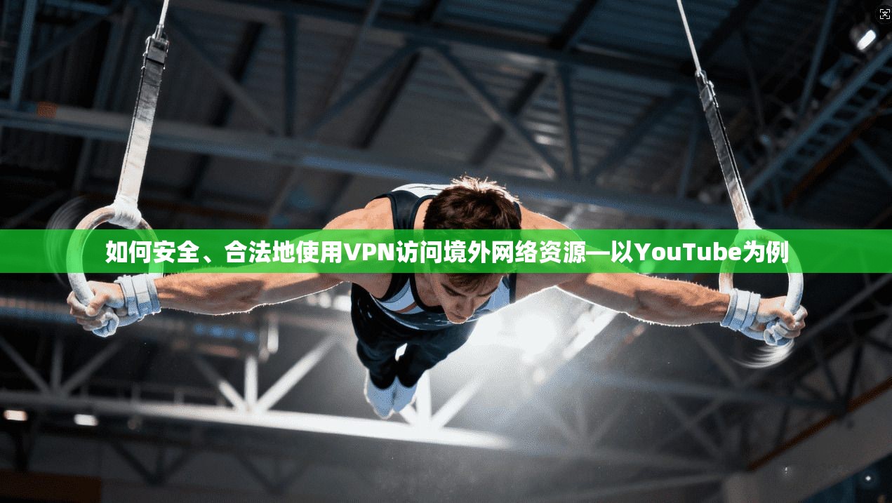 如何安全、合法地使用VPN访问境外网络资源—以YouTube为例
