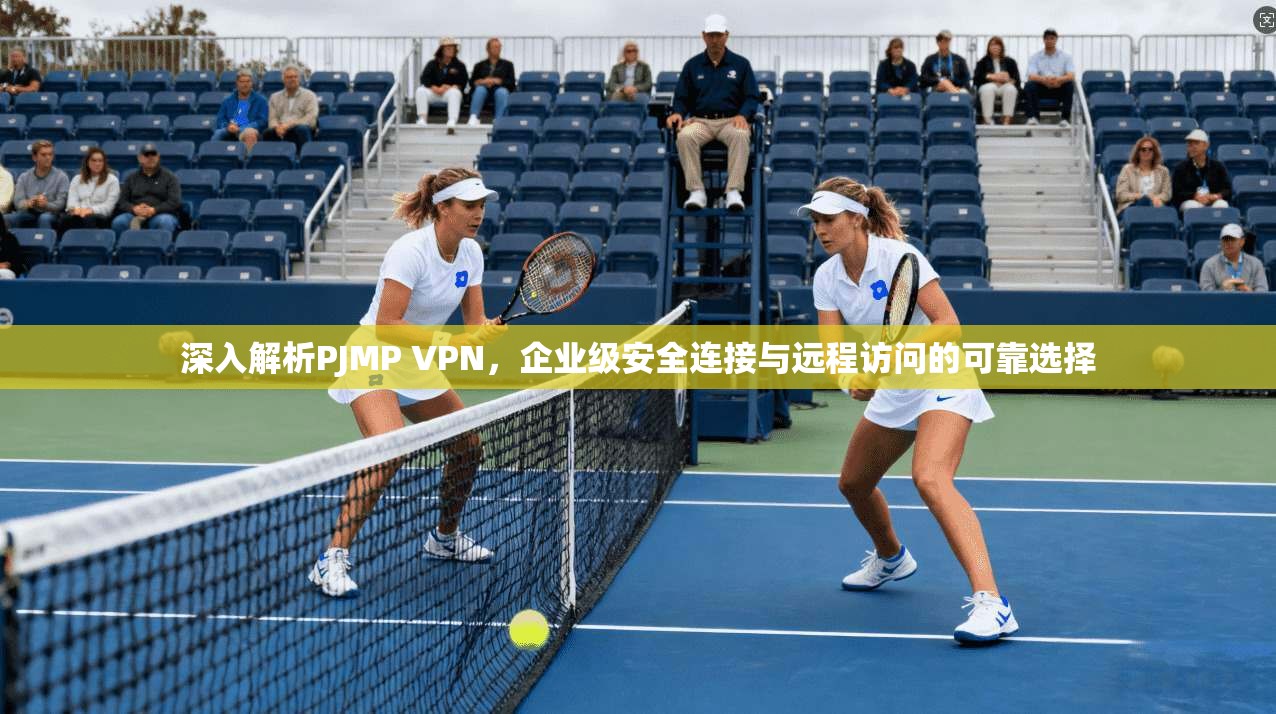 深入解析PJMP VPN,企业级安全连接与远程访问的可靠选择 深入解析PJMP VPN,企业级安全连接与远程访问的可靠选择