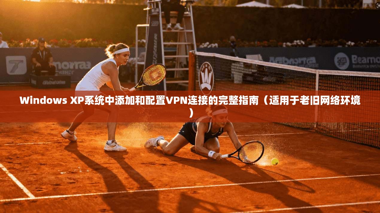 Windows XP系统中添加和配置VPN连接的完整指南(适用于老旧网络环境)