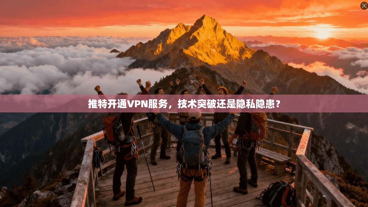 推特开通VPN服务,技术突破还是隐私隐患?