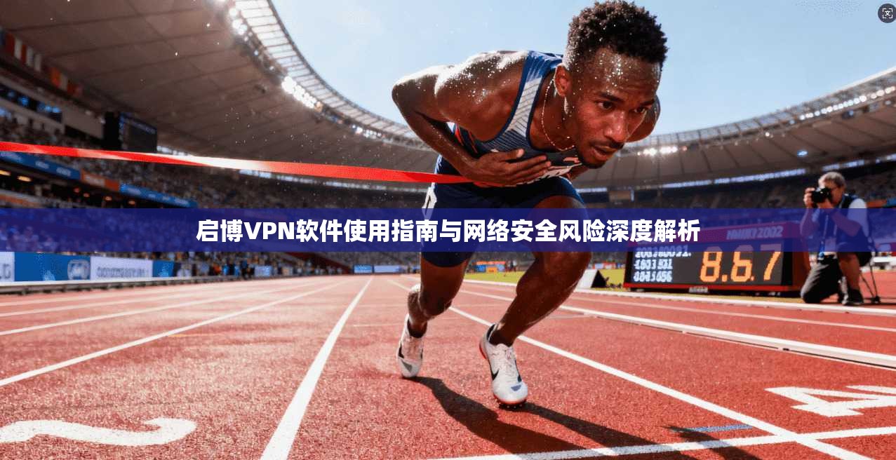 启博VPN软件使用指南与网络安全风险深度解析