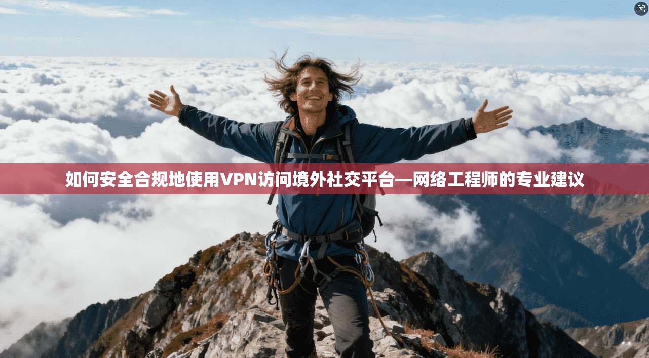 如何安全合规地使用VPN访问境外社交平台—网络工程师的专业建议
