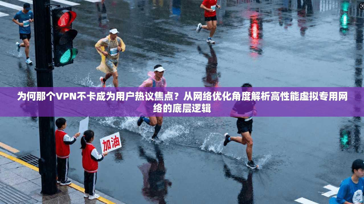 为何那个VPN不卡成为用户热议焦点？从网络优化角度解析高性能虚拟专用网络的底层逻辑