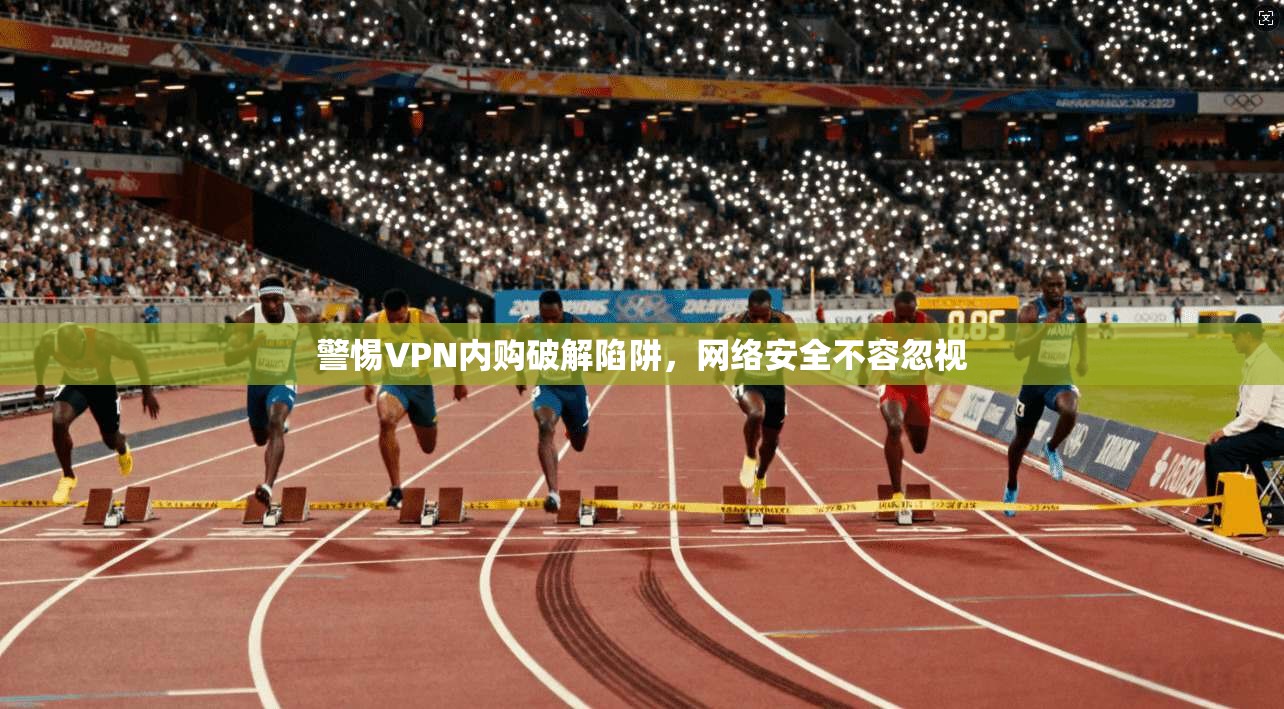 警惕VPN内购破解陷阱，网络安全不容忽视