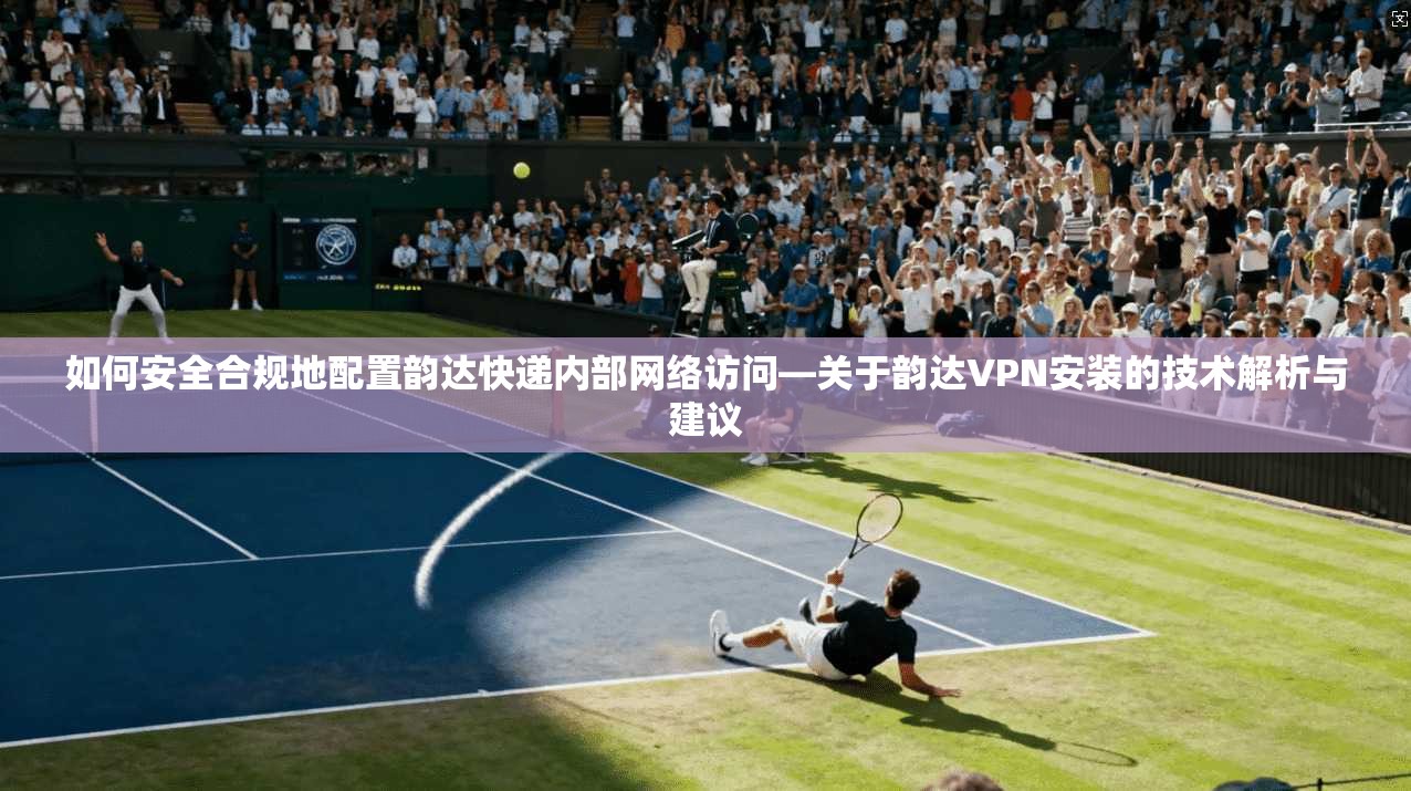 如何安全合规地配置韵达快递内部网络访问—关于韵达VPN安装的技术解析与建议