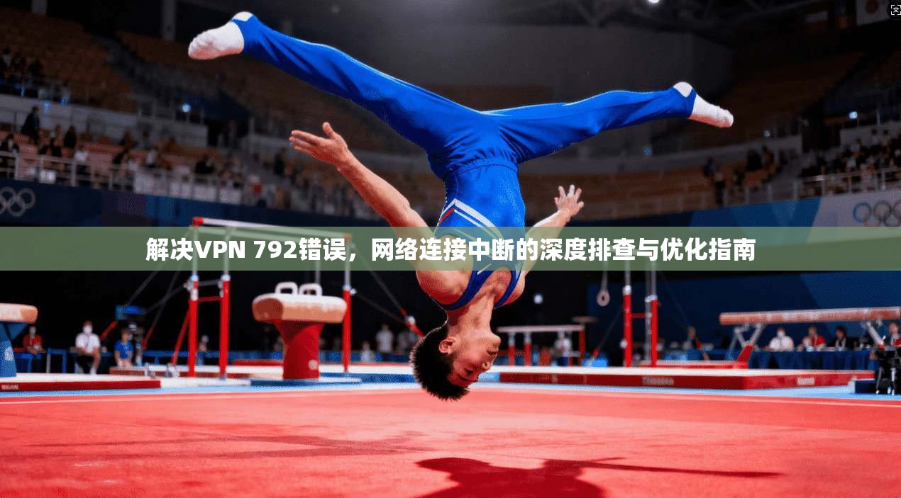 解决VPN 792错误，网络连接中断的深度排查与优化指南