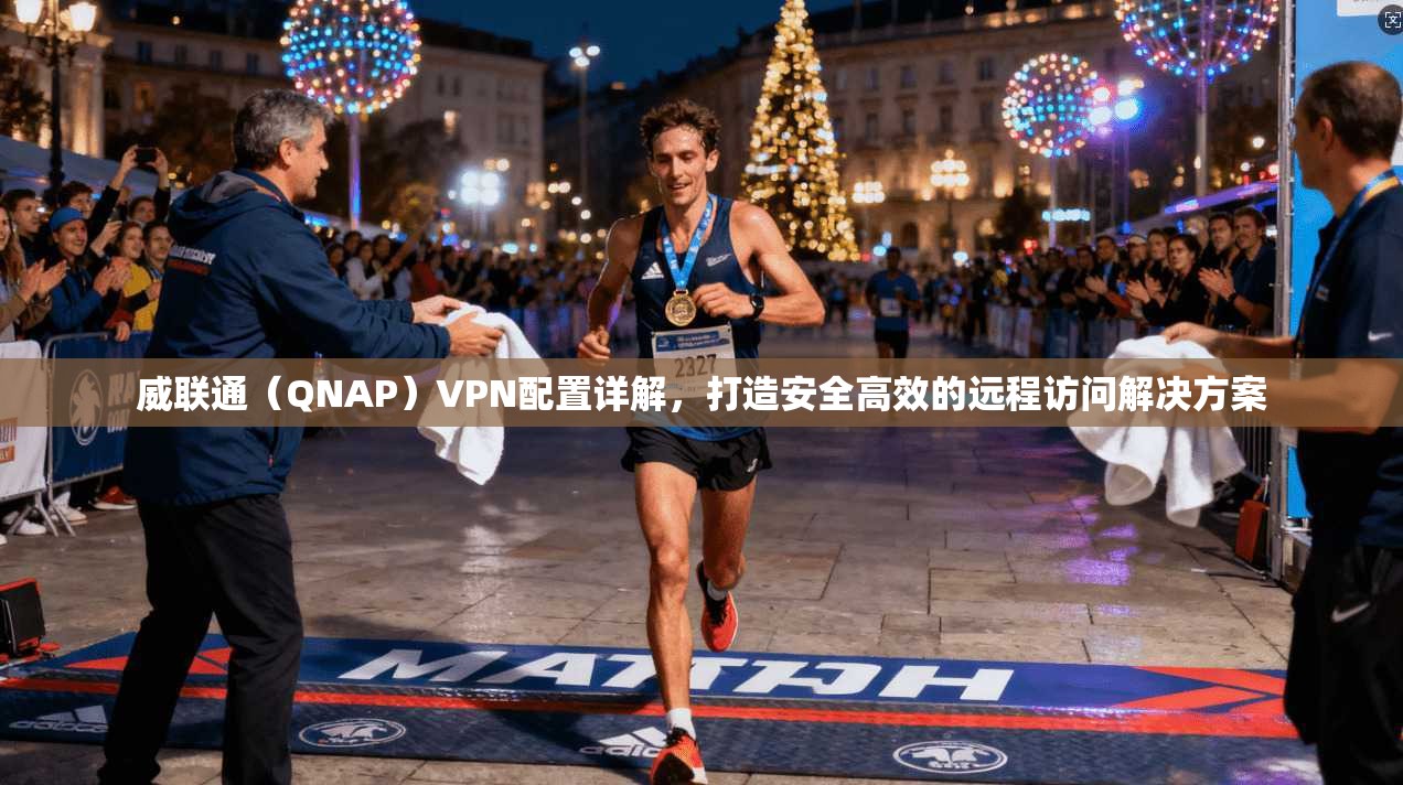 威联通（QNAP）VPN配置详解，打造安全高效的远程访问解决方案