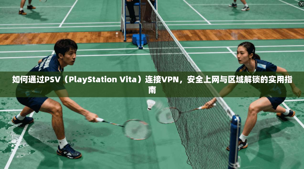 如何通过PSV（PlayStation Vita）连接VPN，安全上网与区域解锁的实用指南