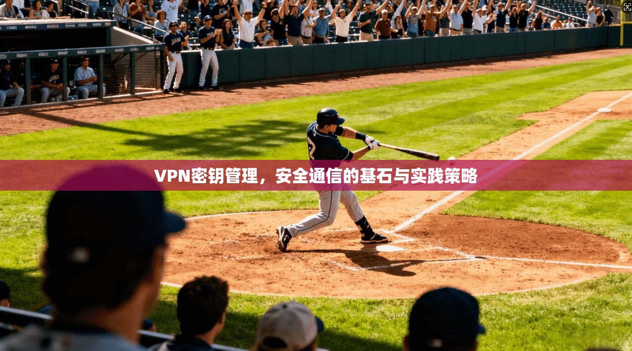 VPN密钥管理，安全通信的基石与实践策略