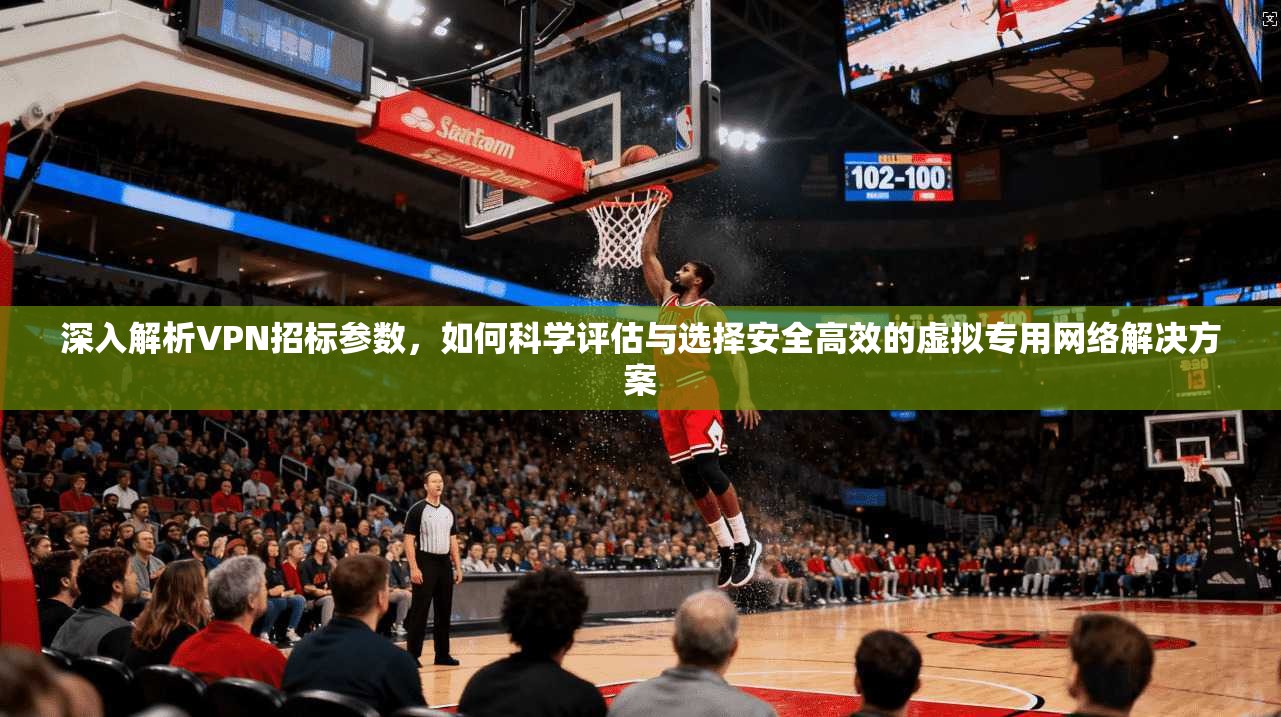 深入解析VPN招标参数，如何科学评估与选择安全高效的虚拟专用网络解决方案