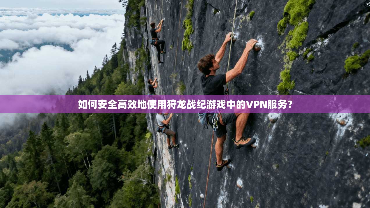 如何安全高效地使用狩龙战纪游戏中的VPN服务？