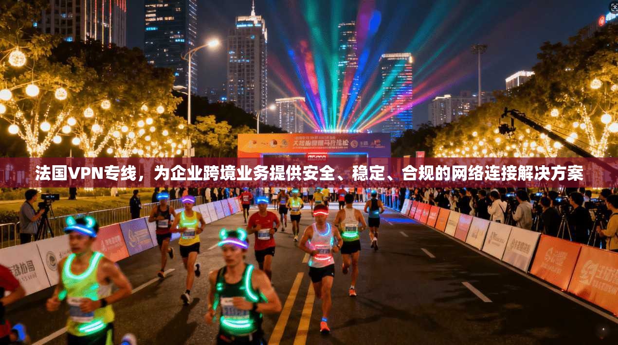 法国VPN专线，为企业跨境业务提供安全、稳定、合规的网络连接解决方案