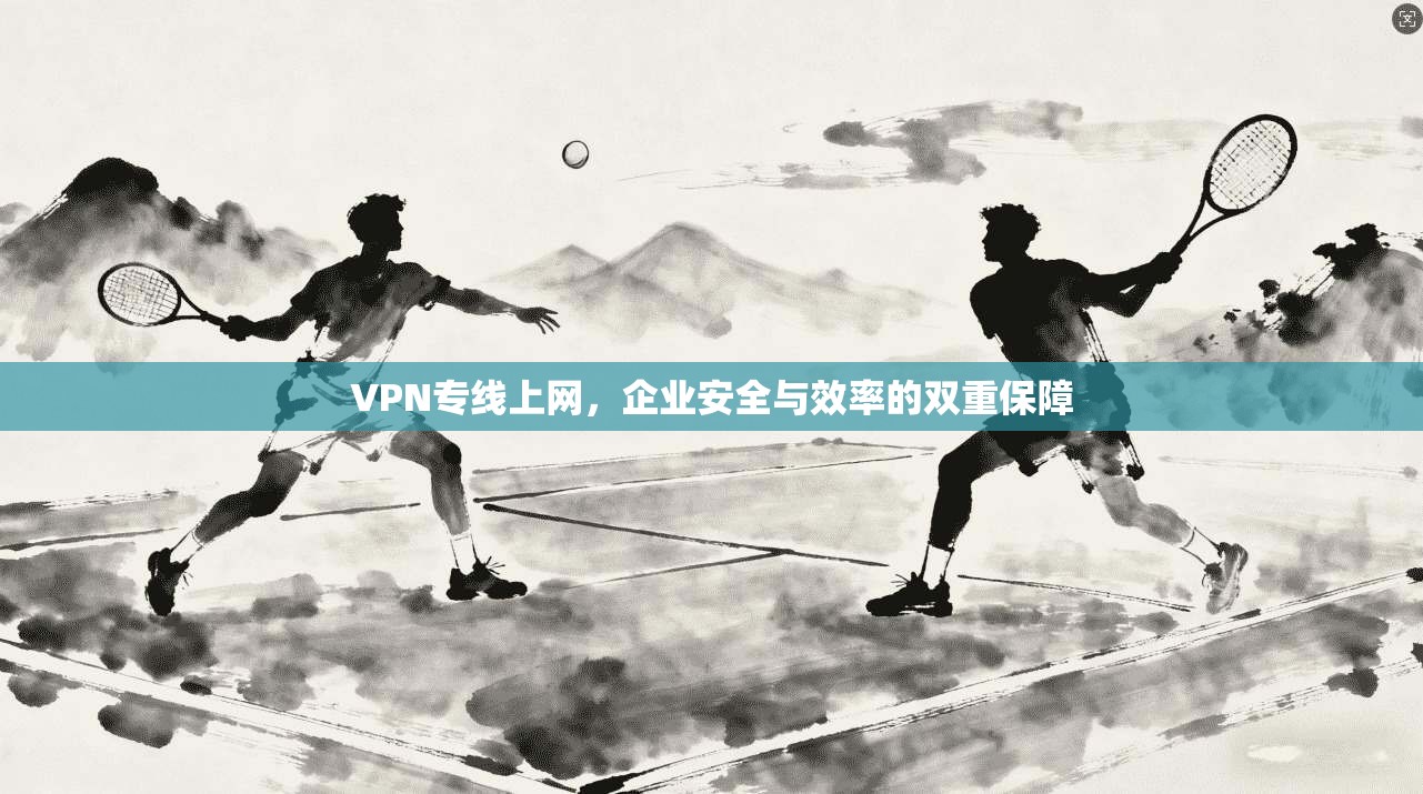 VPN专线上网，企业安全与效率的双重保障
