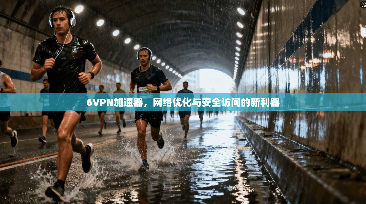 6VPN加速器，网络优化与安全访问的新利器