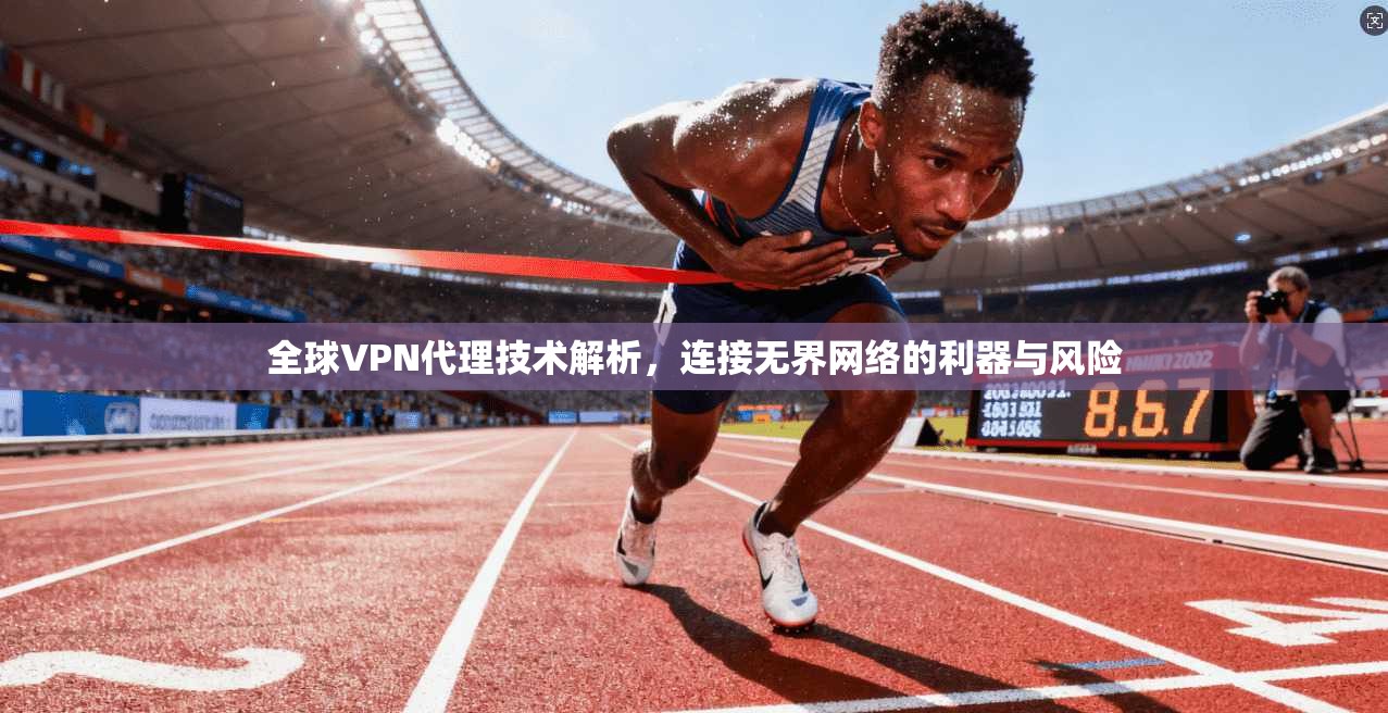 全球VPN代理技术解析，连接无界网络的利器与风险