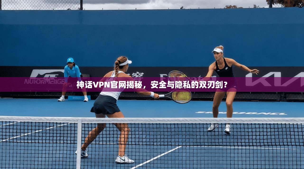 神话VPN官网揭秘，安全与隐私的双刃剑？