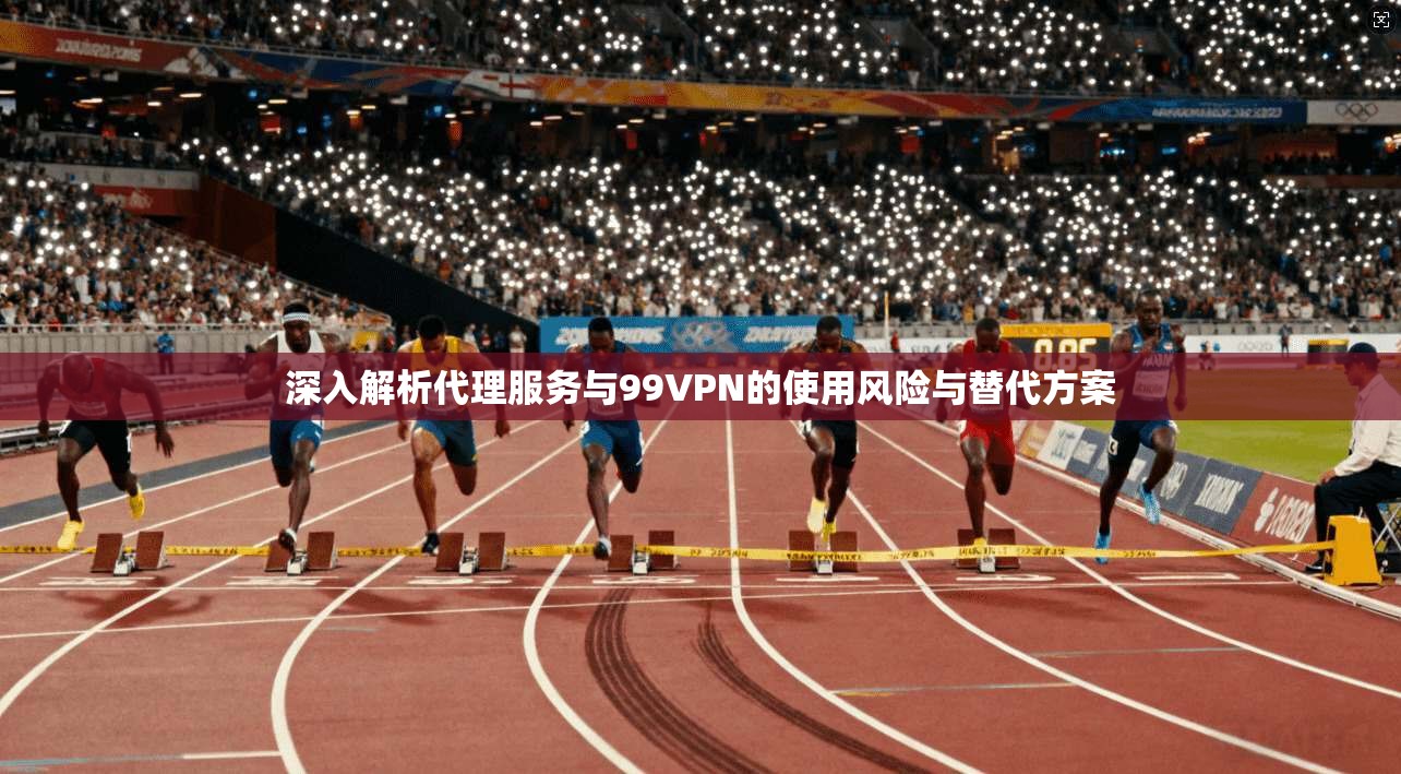 深入解析代理服务与99VPN的使用风险与替代方案