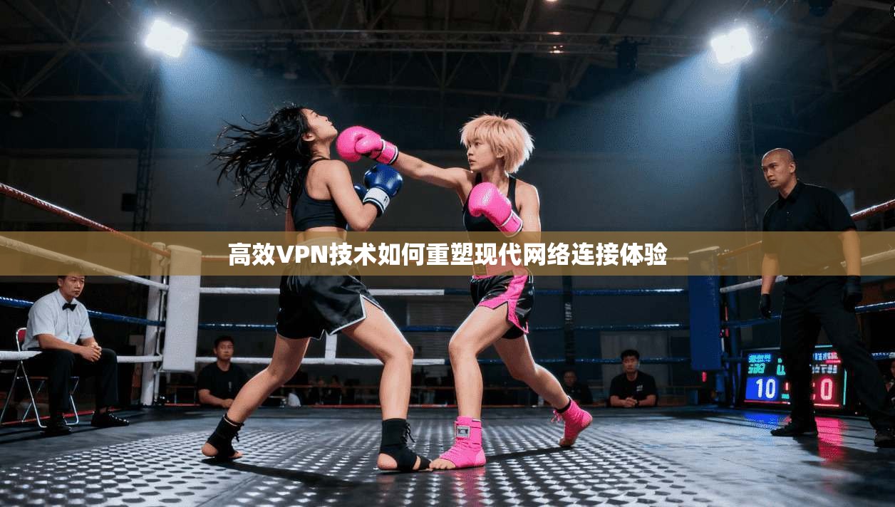 高效VPN技术如何重塑现代网络连接体验