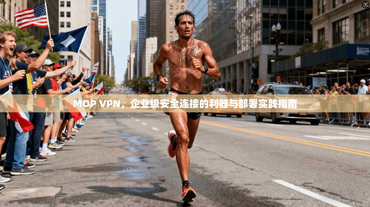 MOP VPN，企业级安全连接的利器与部署实践指南
