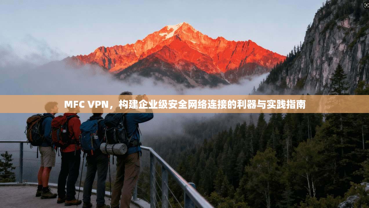MFC VPN，构建企业级安全网络连接的利器与实践指南