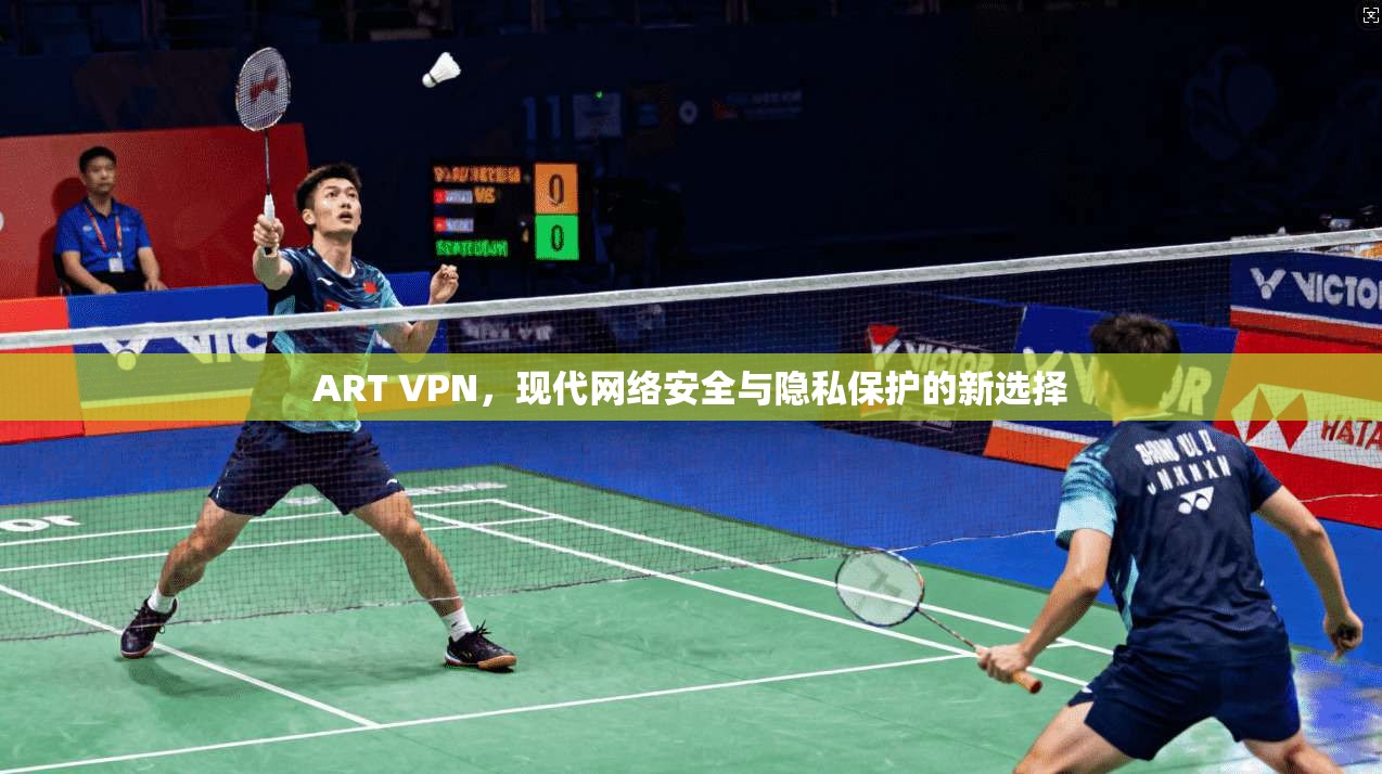 ART VPN，现代网络安全与隐私保护的新选择