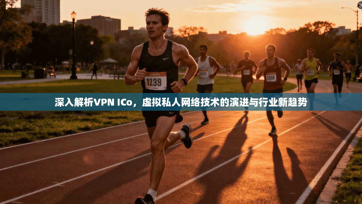 深入解析VPN ICo，虚拟私人网络技术的演进与行业新趋势