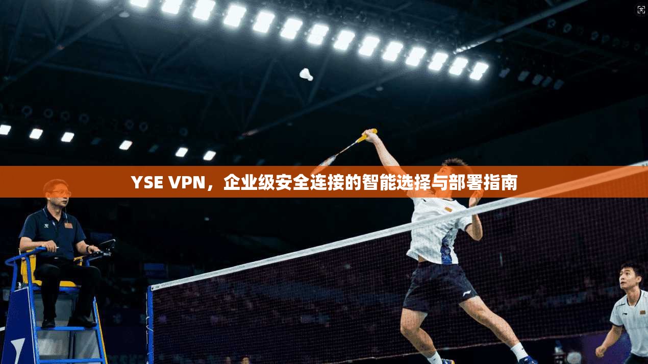 YSE VPN，企业级安全连接的智能选择与部署指南