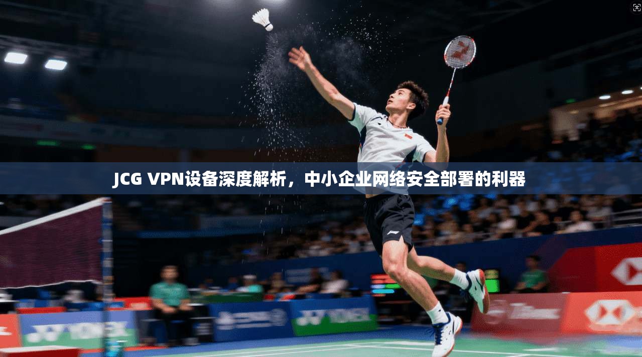 JCG VPN设备深度解析，中小企业网络安全部署的利器