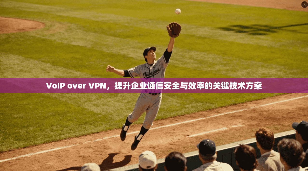 VoIP over VPN,提升企业通信安全与效率的关键技术方案