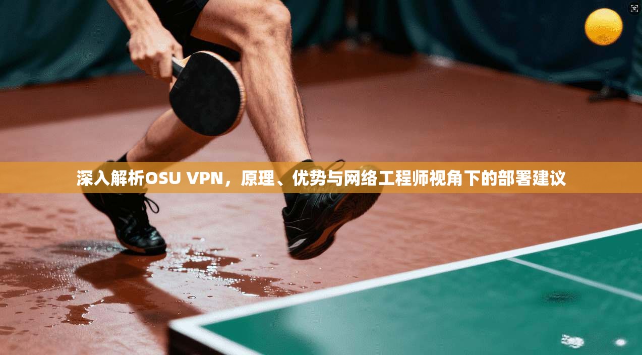 深入解析OSU VPN，原理、优势与网络工程师视角下的部署建议