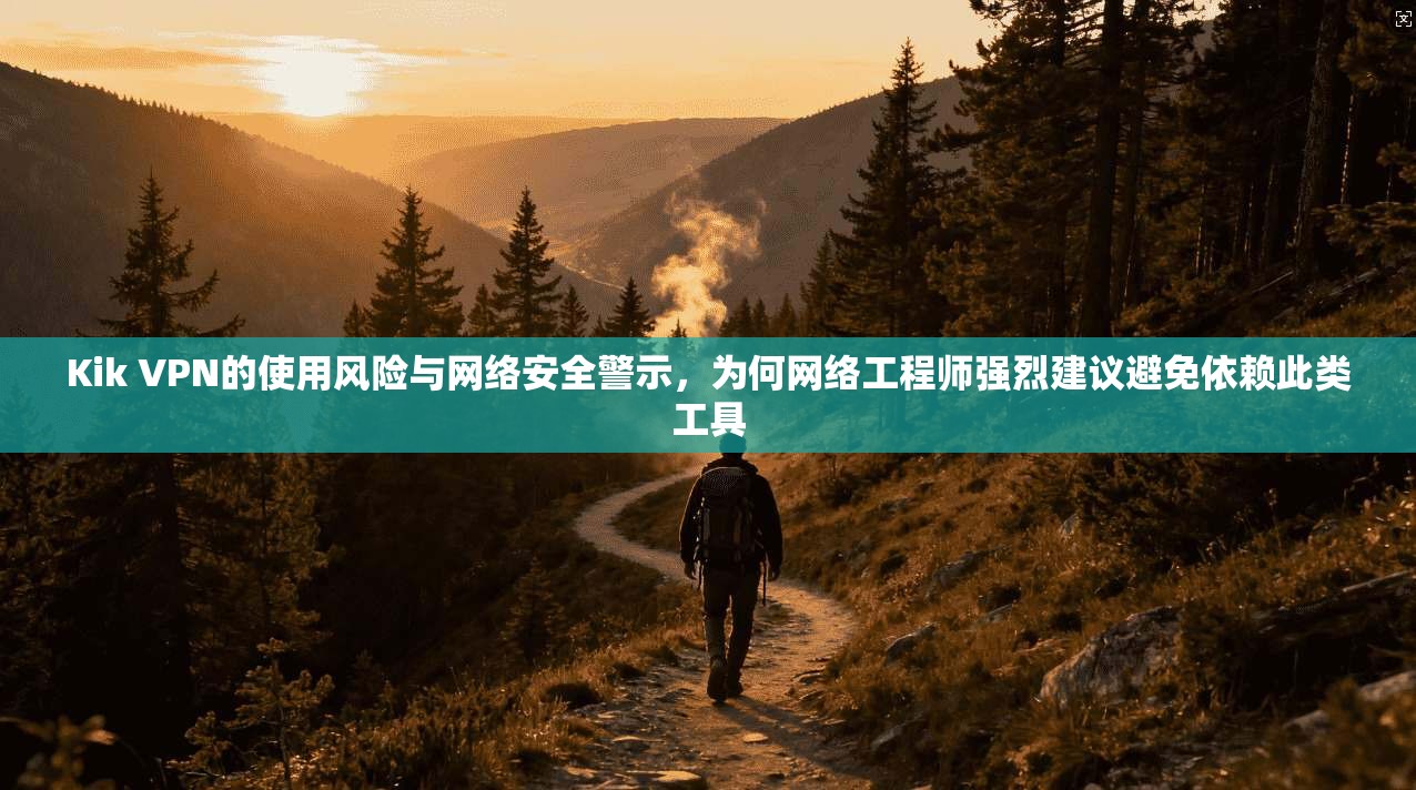 Kik VPN的使用风险与网络安全警示，为何网络工程师强烈建议避免依赖此类工具