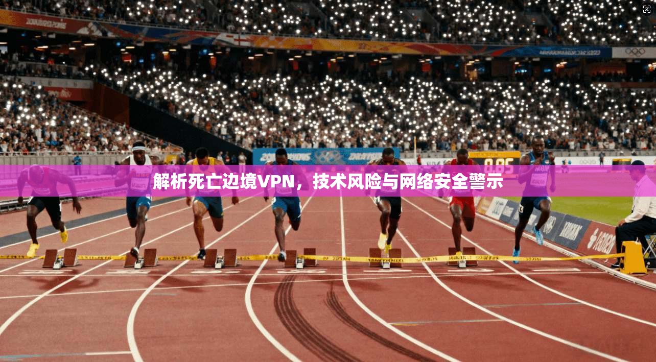解析死亡边境VPN，技术风险与网络安全警示