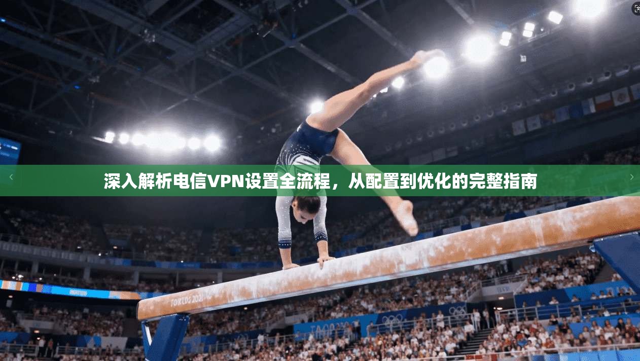 深入解析电信VPN设置全流程，从配置到优化的完整指南