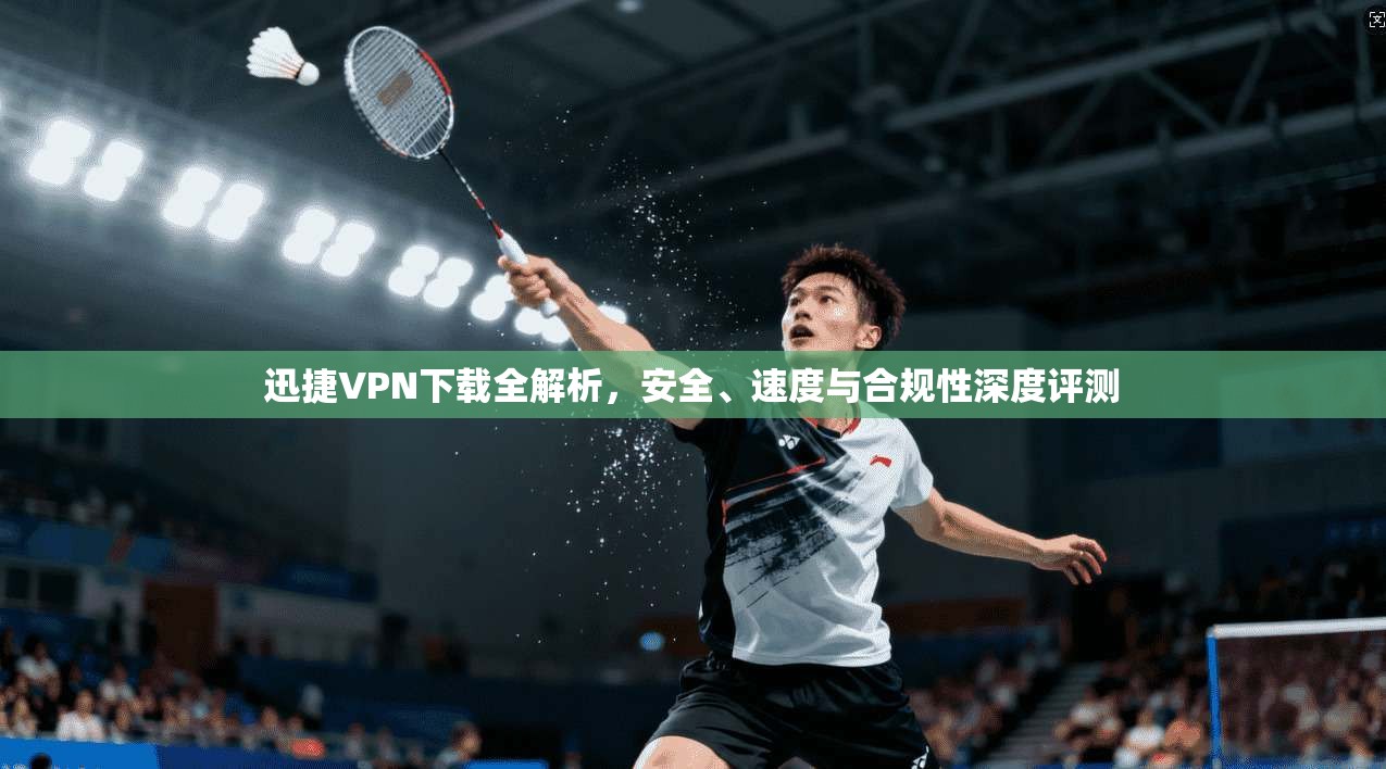 迅捷VPN下载全解析,安全、速度与合规性深度评测