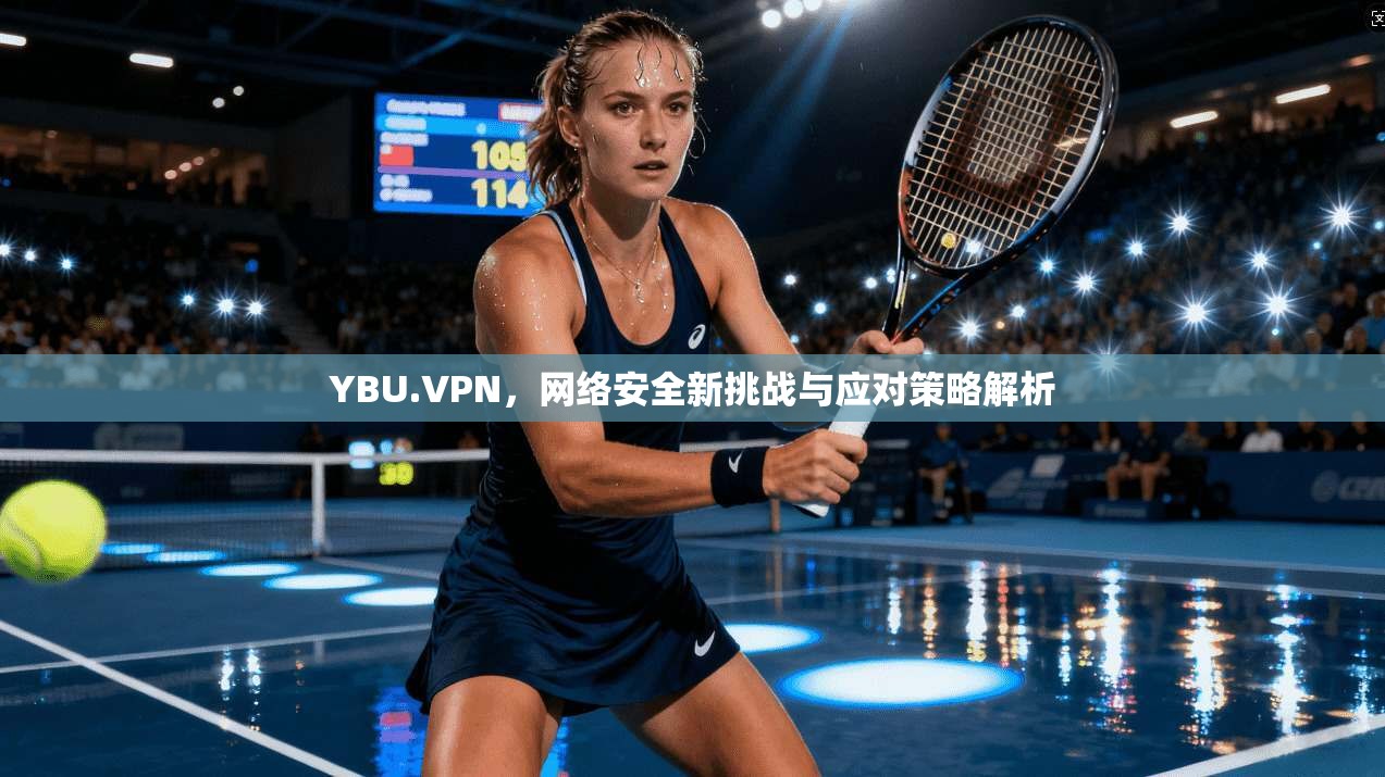 YBU.VPN，网络安全新挑战与应对策略解析