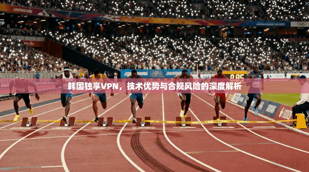 韩国独享VPN，技术优势与合规风险的深度解析