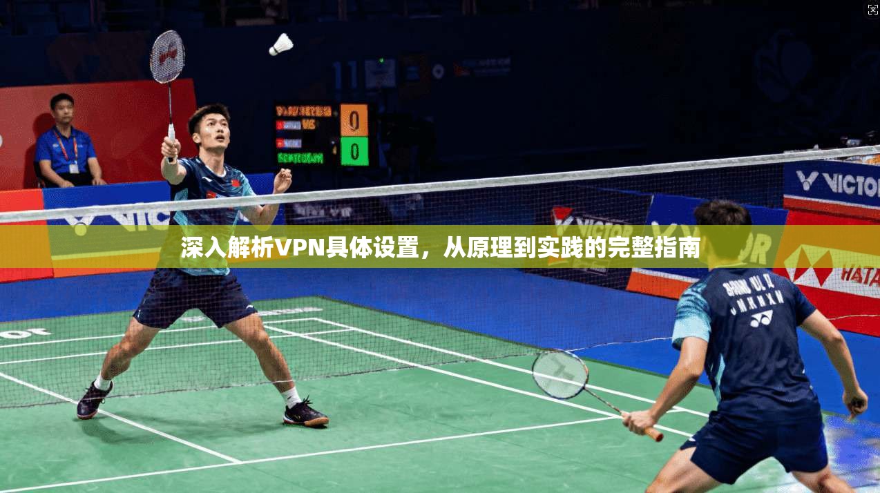 深入解析VPN具体设置，从原理到实践的完整指南