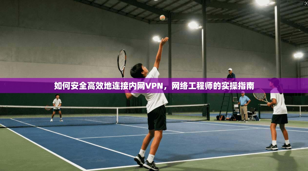 如何安全高效地连接内网VPN，网络工程师的实操指南
