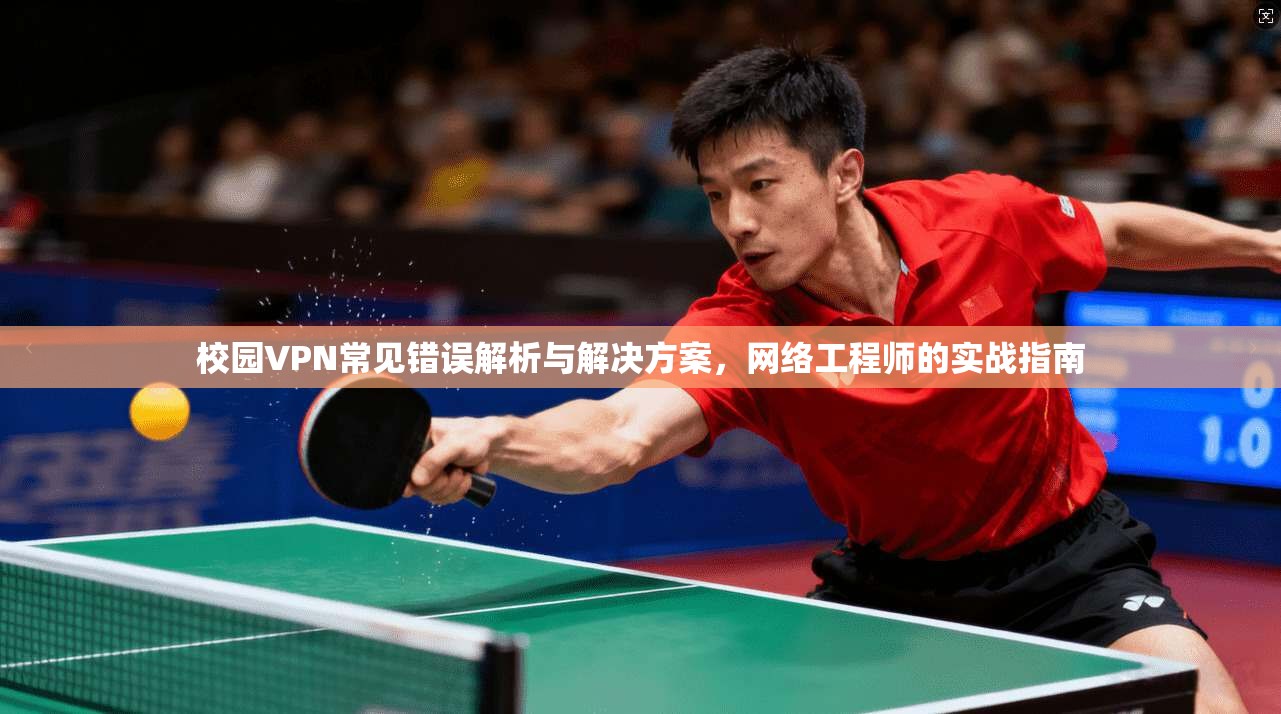 校园VPN常见错误解析与解决方案，网络工程师的实战指南