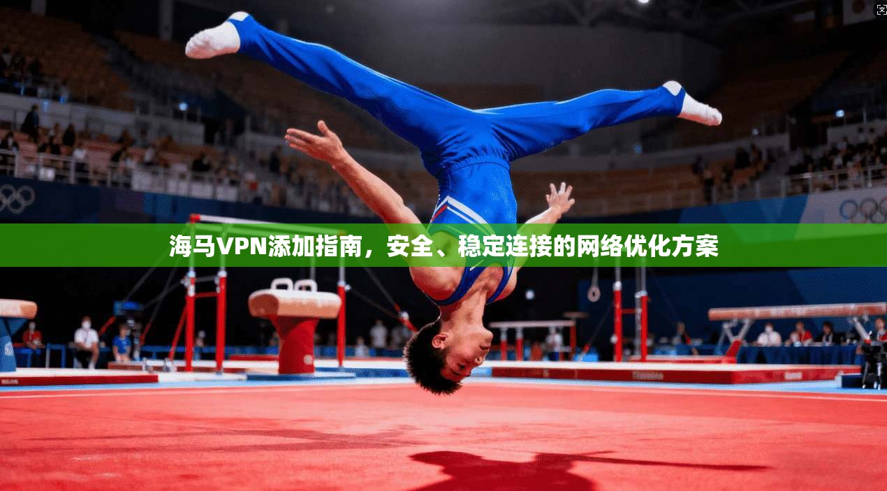 海马VPN添加指南，安全、稳定连接的网络优化方案