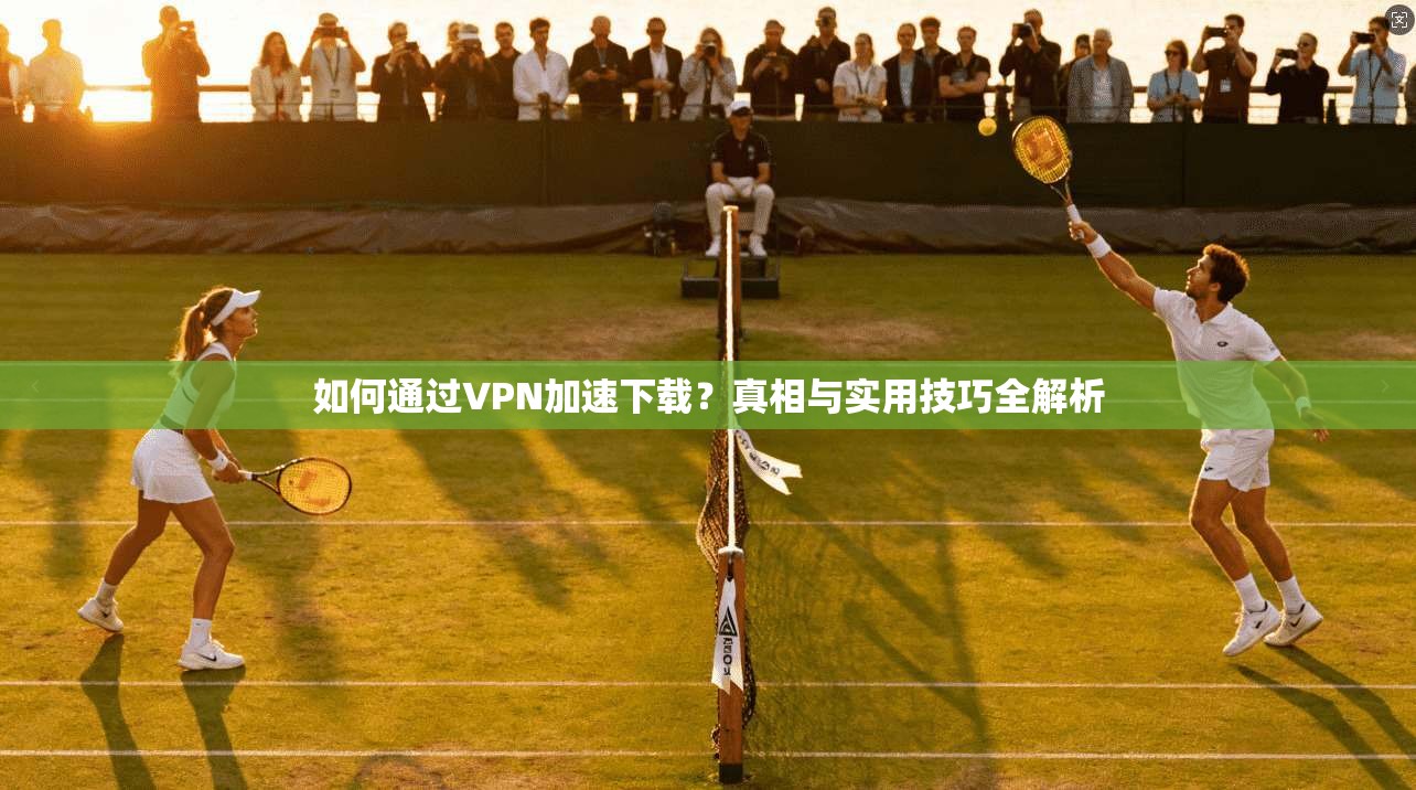 如何通过VPN加速下载？真相与实用技巧全解析