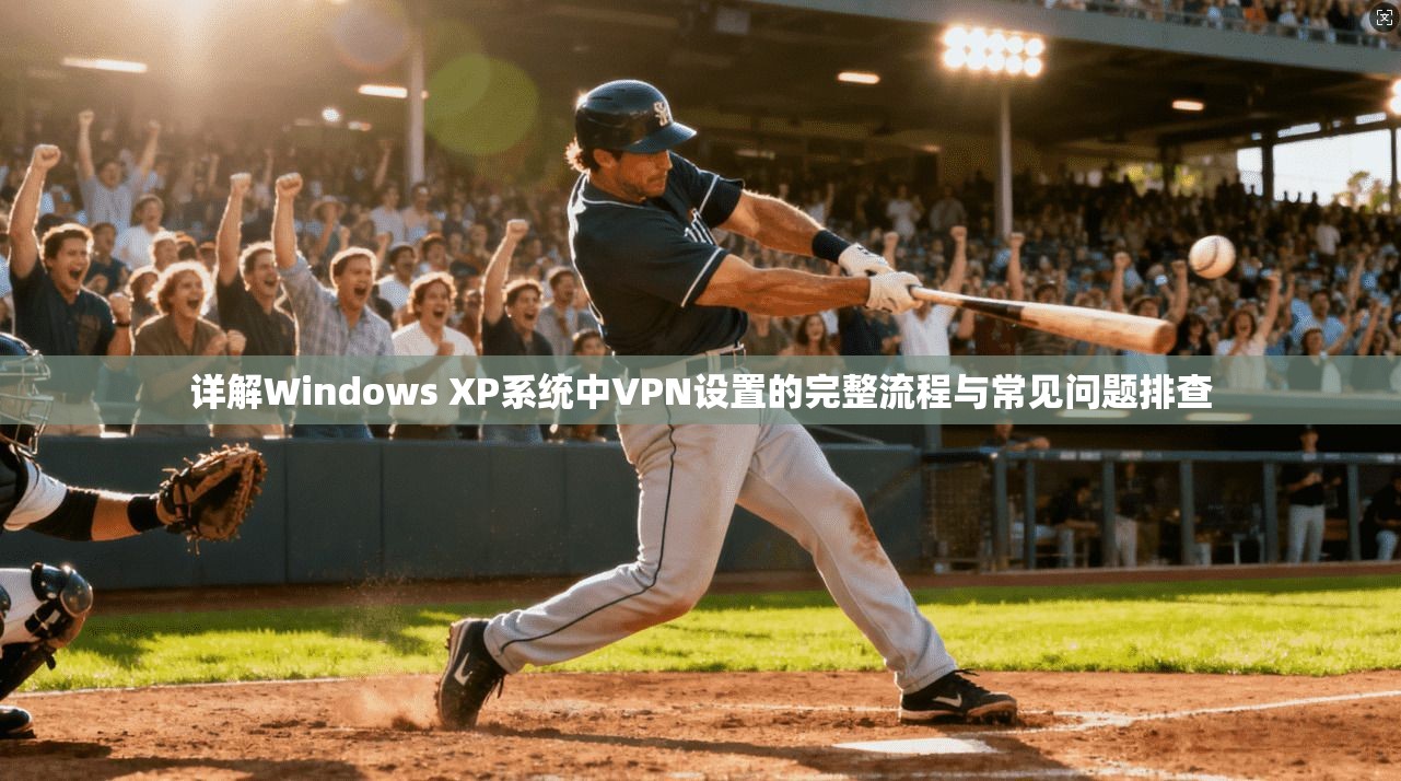 详解Windows XP系统中VPN设置的完整流程与常见问题排查